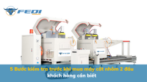 5 Bước kiểm tra trước khi mua máy cắt nhôm 2 đầu khách hàng cần biết