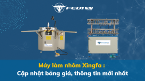 Máy làm nhôm Xingfa Cập nhật bảng giá, thông tin mới nhất