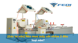 [Góc tư vấn] Nên mua máy cắt nhôm 2 đầu loại nào